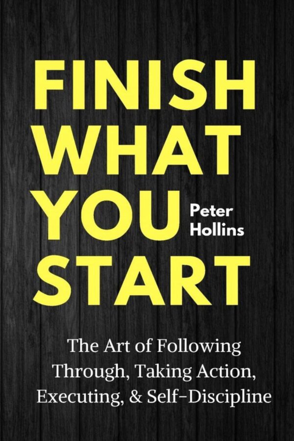 Finish What You Start: The Art of Following Through, Taking Action, Executing, & Self-Discipline By- Peter Hollins